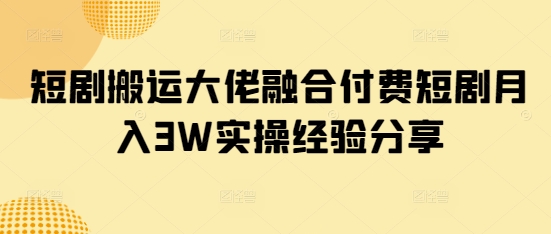 短剧搬运大佬融合付费短剧月入3W实操经验分享-铜臭网