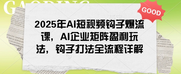 2025年AI短视频钩子爆流课，AI企业矩阵盈利玩法，钩子打法全流程详解-铜臭网