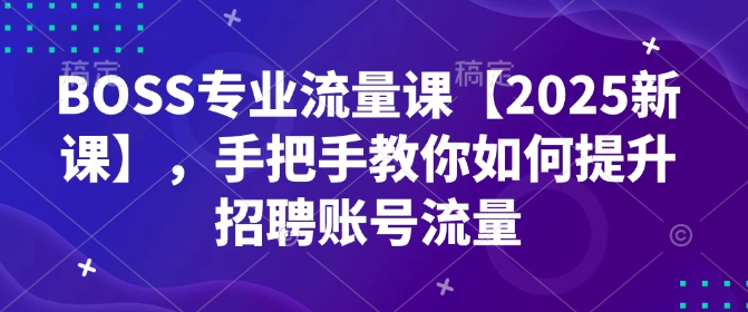 BOSS专业流量课【2025新课】，手把手教你如何提升招聘账号流量-铜臭网