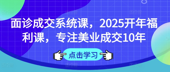 面诊成交系统课，2025开年福利课，专注美业成交10年-铜臭网