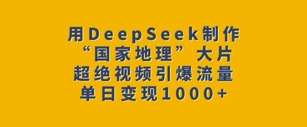用DeepSeek制作“国家地理”大片，超绝视频引爆流量，单日变现多张-铜臭网