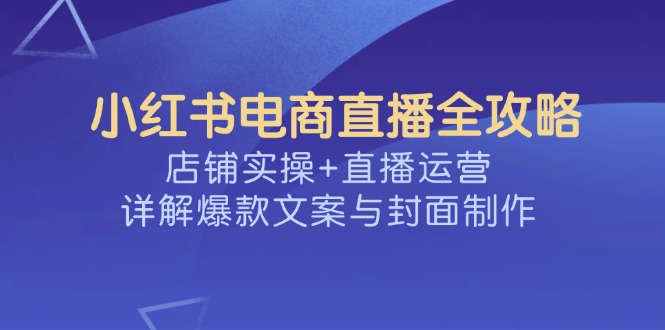 小红书电商直播全攻略，店铺实操+直播运营，详解爆款文案与封面制作-铜臭网