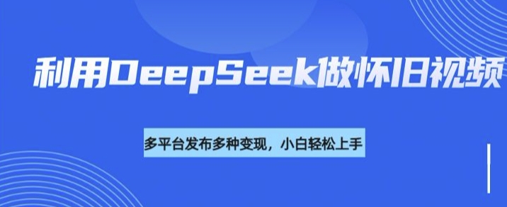利用DeepSeek做怀旧视频，流量号多渠道变现能力强-铜臭网