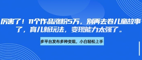 厉害了，11个作品涨粉5万，别再去卷儿童故事了，育儿新玩法，变现能力太强了-铜臭网