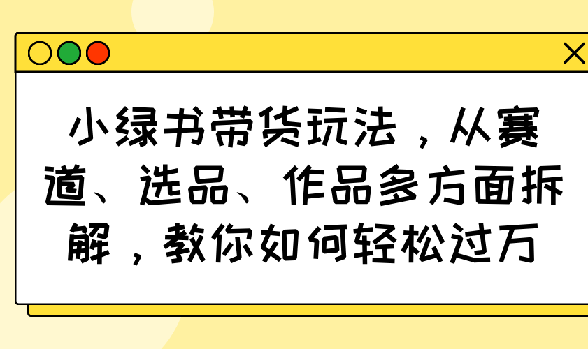 小绿书带货玩法，从赛道、选品、作品多方面拆解，教你如何轻松过万-铜臭网