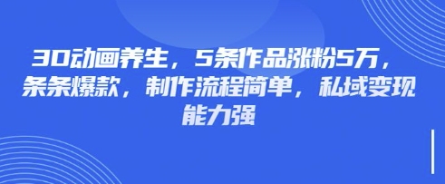3D动画养生，5条作品涨粉5万，条条爆款，制作流程简单，私域变现能力强-铜臭网