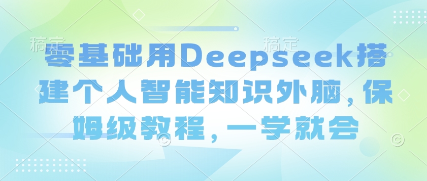 零基础用Deepseek搭建个人智能知识外脑，保姆级教程，一学就会-铜臭网