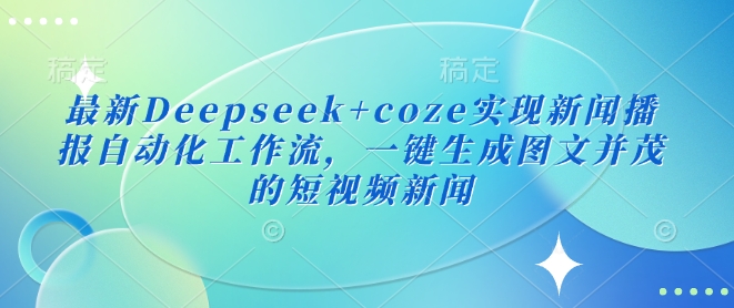 最新Deepseek+coze实现新闻播报自动化工作流，一键生成图文并茂的短视频新闻-铜臭网