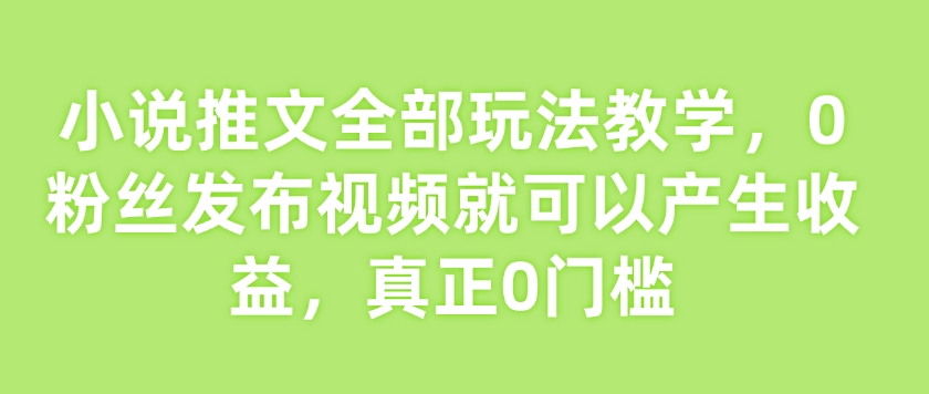 小说推文全部玩法教学，0粉丝发布视频就可以产生收益，真正0门槛-铜臭网