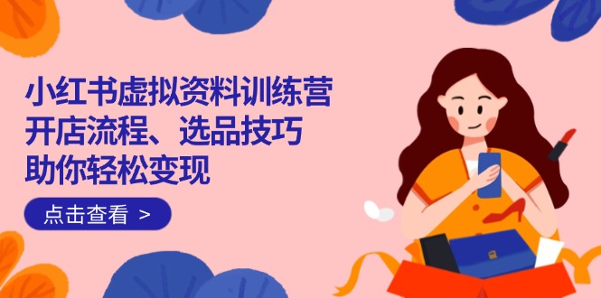 小红书虚拟资料训练营：开店流程、选品技巧一网打尽，助你轻松变现-铜臭网