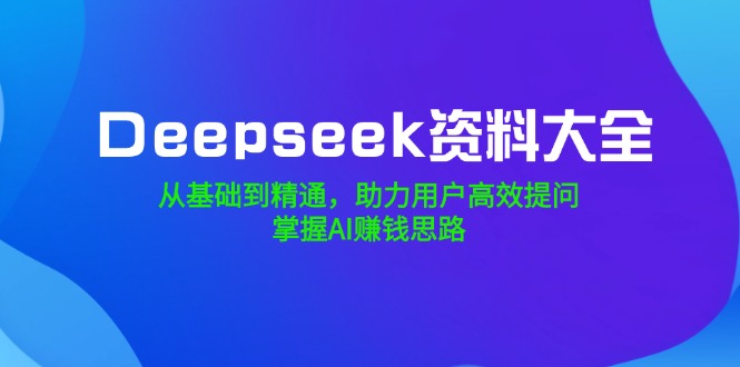 Deepseek资料大全，从基础到精通，助力用户高效提问，掌握AI赚钱思路-铜臭网