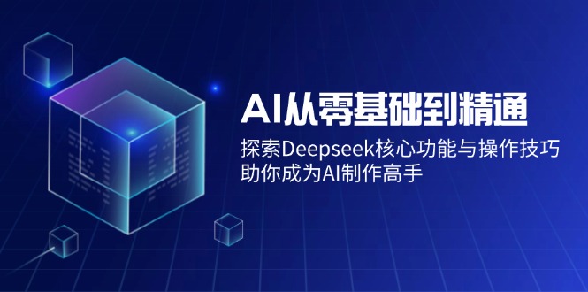 AI从零基础到精通：探索Deepseek核心功能与操作技巧，助你成为AI制作高手-铜臭网