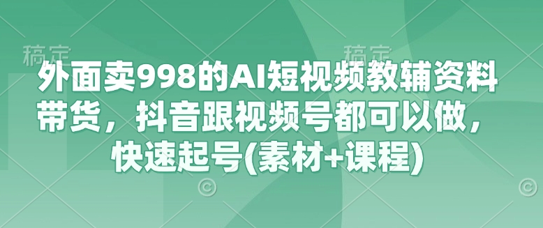 外面卖998的AI短视频教辅资料带货，抖音跟视频号都可以做，快速起号(素材+课程)-铜臭网