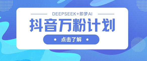 抖音万粉计划,利用DeepSeek+即梦AI生成视频,快速涨到万粉-铜臭网