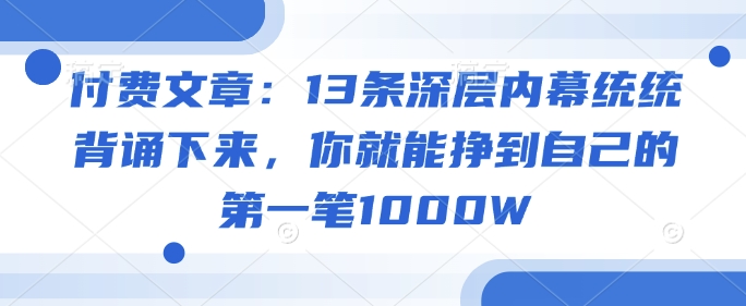 付费文章：13条深层内幕统统背诵下来，你就能挣到自己的第一笔1000W-铜臭网