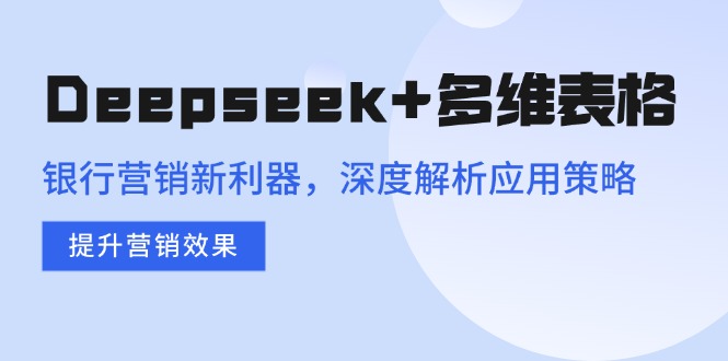 Deepseek+多维表格,银行营销新利器,深度解析应用策略,提升营销效果-铜臭网