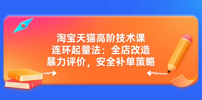 淘宝天猫高阶技术课：连环起量法：全店改造，暴力评价，安全补单策略-铜臭网