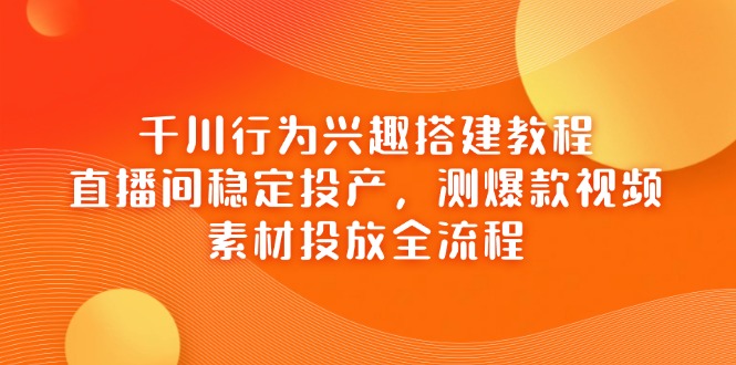 千川行为兴趣搭建教程,直播间稳定投产,测爆款视频,素材投放全流程-铜臭网