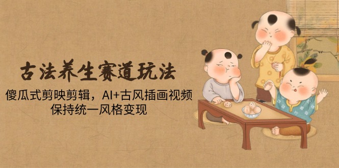 古法养生赛道玩法，傻瓜式剪映剪辑，AI+古风插画视频，保持统一风格变现-铜臭网