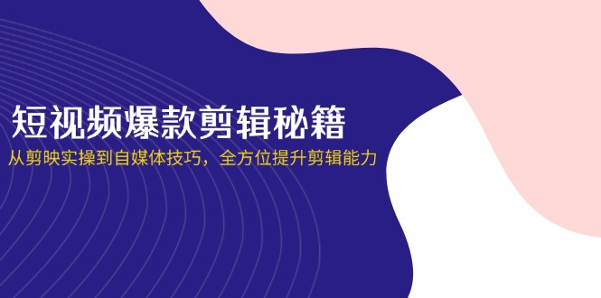 短视频爆款剪辑秘籍，从剪映实操到自媒体技巧，全方位提升剪辑能力-铜臭网