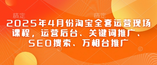 2025年4月份淘宝全套运营现场课程，运营后台、关键词推广、SEO搜索、万相台推广-铜臭网