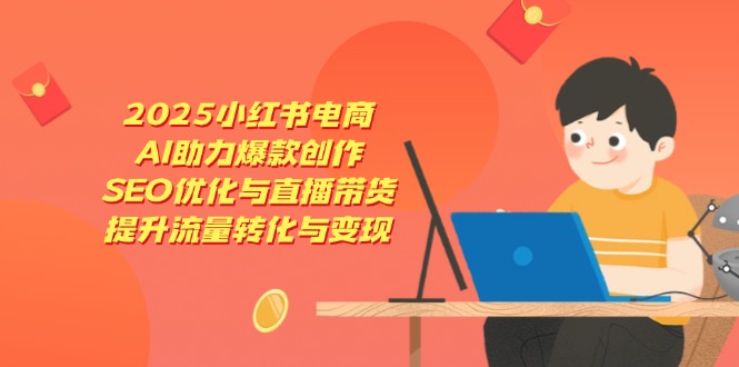 2025小红书电商，AI助力爆款创作，SEO优化与直播带货，提升流量转化与变现-铜臭网