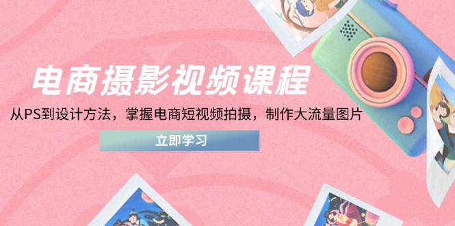 电商摄影视频课程，从PS到设计方法，掌握电商短视频拍摄，制作大流量图片-铜臭网