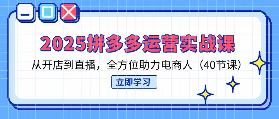 2025拼多多运营实战课，从开店到直播，全方位助力电商人(40节课-铜臭网