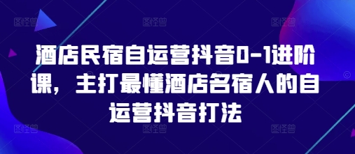 酒店民宿自运营抖音0-1进阶课，主打最懂酒店名宿人的自运营抖音打法-铜臭网