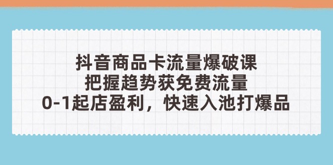 抖音商品卡流量爆破课：把握趋势获免费流量，0-1起店盈利，快速入池打爆品-铜臭网