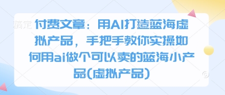 付费文章:用AI打造蓝海虚拟产品,手把手教你实操如何用ai做个可以卖的蓝海小产品(虚拟产品)-铜臭网