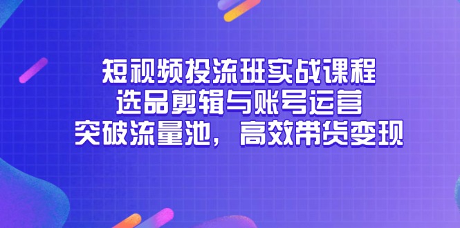 短视频投流班实战课程，选品剪辑与账号运营，突破流量池，高效带货变现-铜臭网