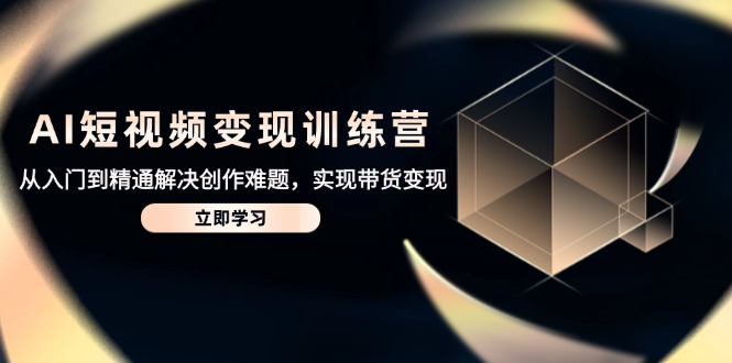AI短视频变现训练营，从入门到精通解决创作难题，实现带货变现-铜臭网