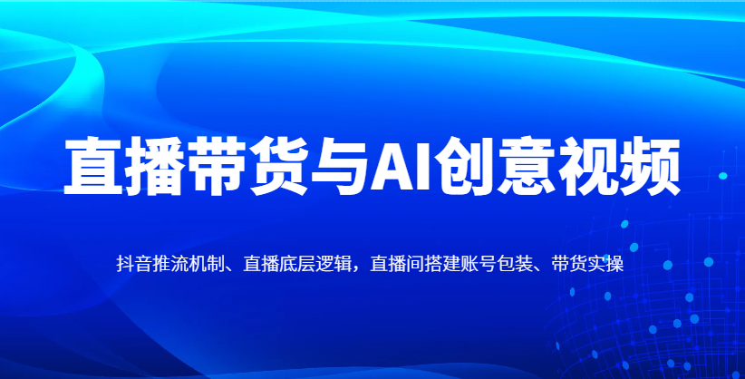 直播带货与AI创意视频，抖音推流机制、直播底层逻辑，直播间搭建账号包装、带货实操-铜臭网