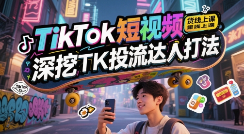 TikTok短视频带货线上课，深挖TK投流达人打法-铜臭网