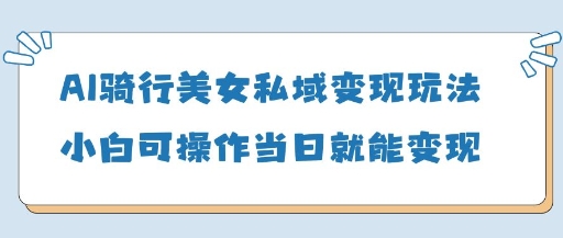 AI骑行美女私域变现玩法小白可操作当日变现5张-铜臭网