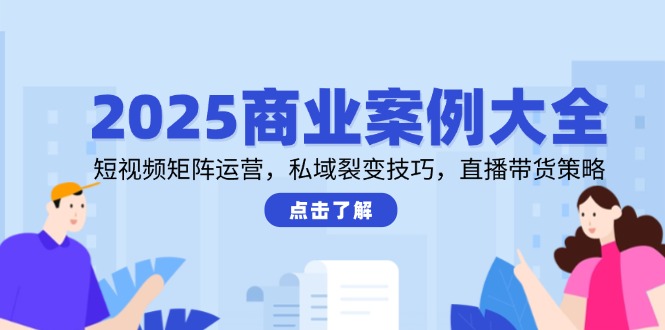 2025商业案例大全，短视频矩阵运营，私域裂变技巧，直播带货策略-铜臭网