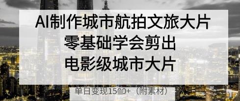 AI制作城市航拍文旅大片，零基础学会剪出电影级城市大片，单日变现多张-铜臭网
