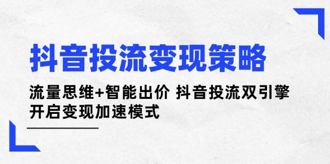 抖音投流变现策略:流量思维+智能出价 抖音投流双引擎 开启变现加速模式-铜臭网
