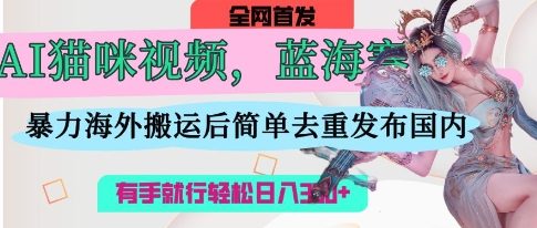 AI猫咪视频蓝海赛道，操作简单，直接海外搬运，简单去重，操作简单，有手就行日入3张-铜臭网