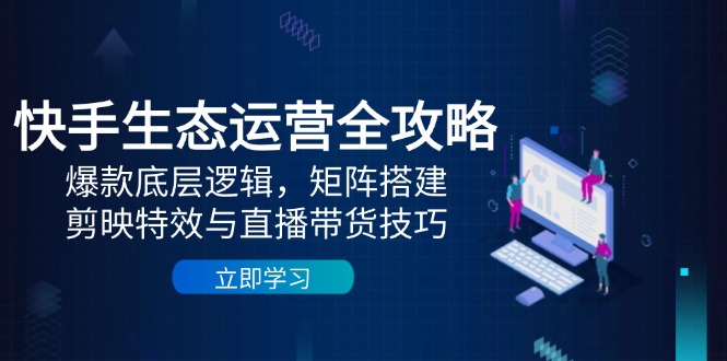 快手生态运营全攻略：爆款底层逻辑，矩阵搭建，剪映特效与直播带货技巧-铜臭网