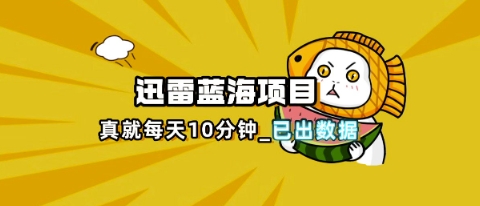 迅雷浏览器项目_真就每天忙活10分钟，完整拆解+热点把控(超详细拆解教程)-铜臭网