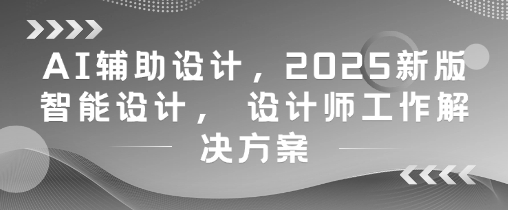 AI辅助设计，2025新版智能设计， 设计师工作解决方案-铜臭网