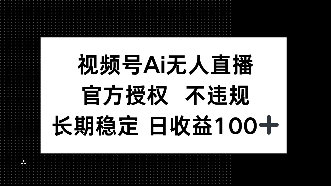 视频号AI无人直播,官方授权 不违规,单日平均收益100+-铜臭网