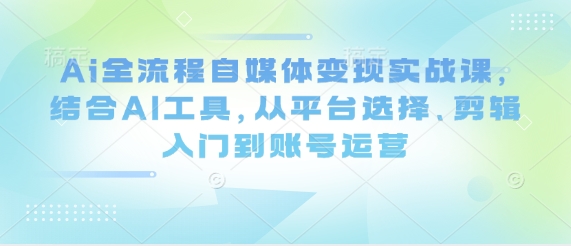 Ai全流程自媒体变现实战课，结合AI工具，从平台选择、剪辑入门到账号运营-铜臭网
