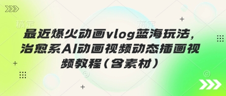 最近爆火动画vlog蓝海玩法，治愈系AI动画视频动态插画视频教程(含素材)-铜臭网