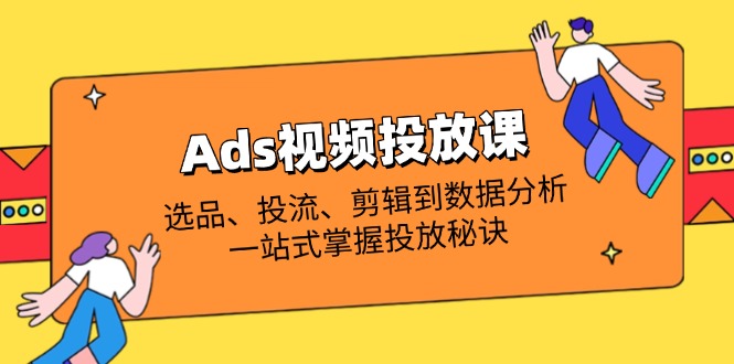 Ads视频投放课全解析：选品、投流、剪辑到数据分析，一站式掌握投放秘诀-铜臭网