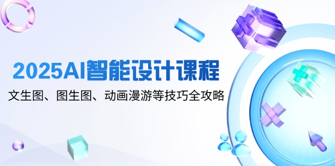 2025AI智能设计课程,文生图、图生图、动画漫游等技巧全攻略-铜臭网