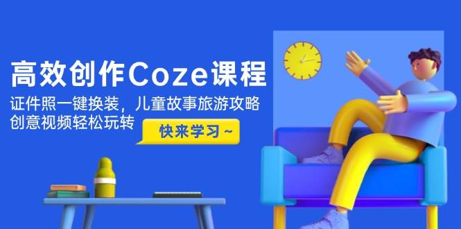 高效创作Coze课程，证件照一键换装，儿童故事旅游攻略，创意视频轻松玩转-铜臭网