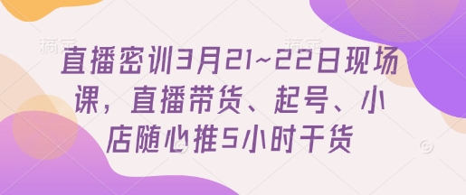 直播密训3月21~22日现场课，​直播带货、起号、小店随心推5小时干货-铜臭网